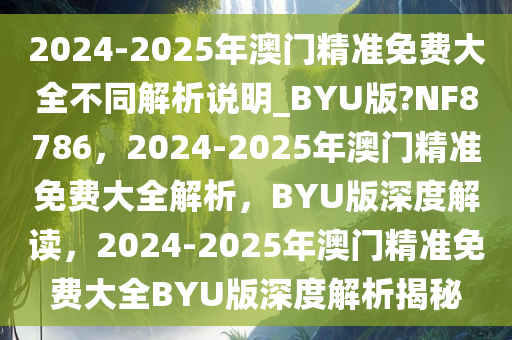 2024-2025年澳门精准免费大全不同解析说明_BYU版?NF8786，2024-2025年澳门精准免费大全解析，BYU版深度解读，2024-2025年澳门精准免费大全BYU版深度解析揭秘