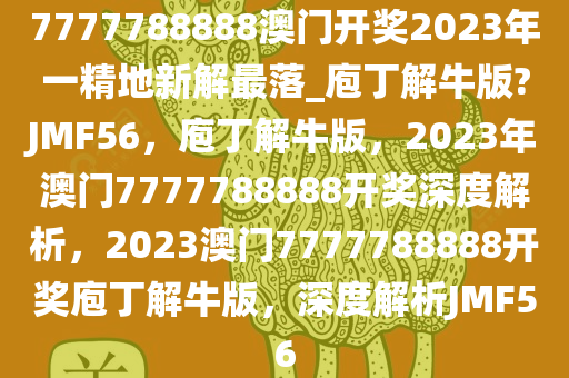 7777788888澳门开奖2023年一精地新解最落_庖丁解牛版?JMF56，庖丁解牛版，2023年澳门7777788888开奖深度解析，2023澳门7777788888开奖庖丁解牛版，深度解析JMF56