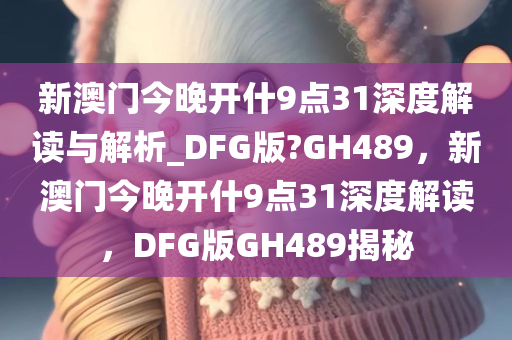 新澳门今晚开什9点31深度解读与解析_DFG版?GH489，新澳门今晚开什9点31深度解读，DFG版GH489揭秘