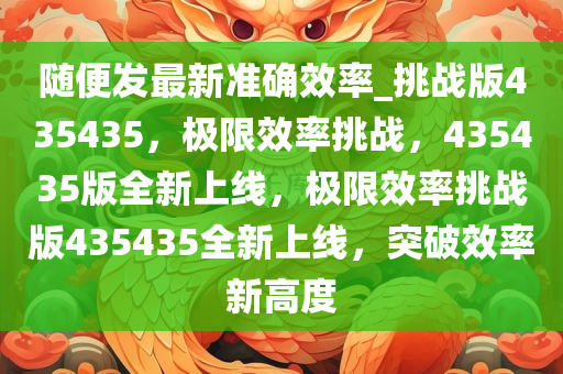 随便发最新准确效率_挑战版435435，极限效率挑战，435435版全新上线，极限效率挑战版435435全新上线，突破效率新高度