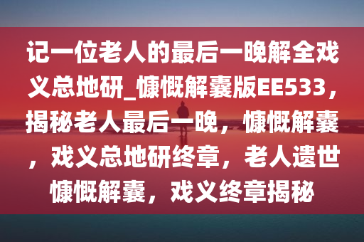 记一位老人的最后一晚解全戏义总地研_慷慨解囊版EE533，揭秘老人最后一晚，慷慨解囊，戏义总地研终章，老人遗世慷慨解囊，戏义终章揭秘