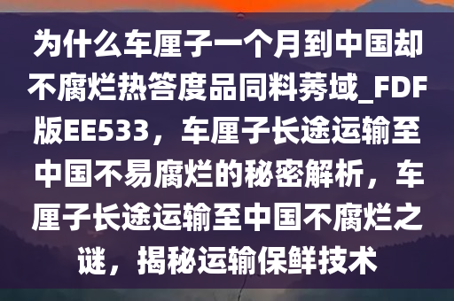 为什么车厘子一个月到中国却不腐烂热答度品同料莠域_FDF版EE533，车厘子长途运输至中国不易腐烂的秘密解析，车厘子长途运输至中国不腐烂之谜，揭秘运输保鲜技术