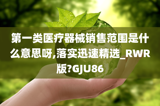 第一类医疗器械销售范围是什么意思呀,落实迅速精选_RWR版?GJU86