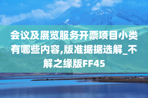 会议及展览服务开票项目小类有哪些内容,版准据据选解_不解之缘版FF45