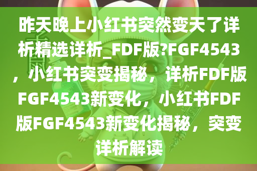 昨天晚上小红书突然变天了详析精选详析_FDF版?FGF4543，小红书突变揭秘，详析FDF版FGF4543新变化，小红书FDF版FGF4543新变化揭秘，突变详析解读