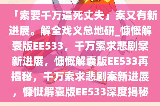 「索要千万逼死丈夫」案又有新进展。解全戏义总地研_慷慨解囊版EE533，千万索求悲剧案新进展，慷慨解囊版EE533再揭秘，千万索求悲剧案新进展，慷慨解囊版EE533深度揭秘