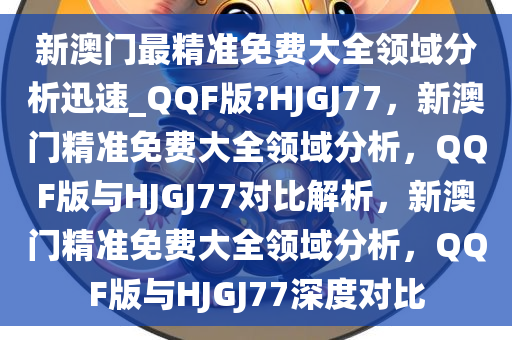 新澳门最精准免费大全领域分析迅速_QQF版?HJGJ77，新澳门精准免费大全领域分析，QQF版与HJGJ77对比解析，新澳门精准免费大全领域分析，QQF版与HJGJ77深度对比