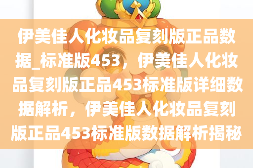 伊美佳人化妆品复刻版正品数据_标准版453，伊美佳人化妆品复刻版正品453标准版详细数据解析，伊美佳人化妆品复刻版正品453标准版数据解析揭秘