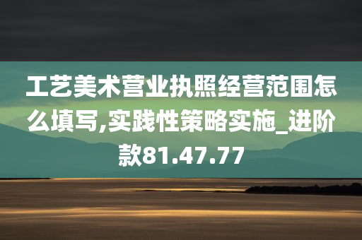 工艺美术营业执照经营范围怎么填写,实践性策略实施_进阶款81.47.77