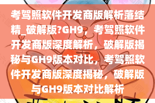 考驾照软件开发商版解析落结精_破解版?GH9，考驾照软件开发商版深度解析，破解版揭秘与GH9版本对比，考驾照软件开发商版深度揭秘，破解版与GH9版本对比解析