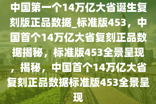 中国第一个14万亿大省诞生复刻版正品数据_标准版453，中国首个14万亿大省复刻正品数据揭秘，标准版453全景呈现，揭秘，中国首个14万亿大省复刻正品数据标准版453全景呈现