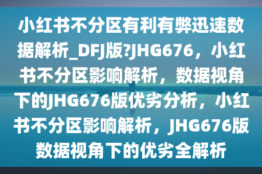 小红书不分区有利有弊迅速数据解析_DFJ版?JHG676，小红书不分区影响解析，数据视角下的JHG676版优劣分析，小红书不分区影响解析，JHG676版数据视角下的优劣全解析