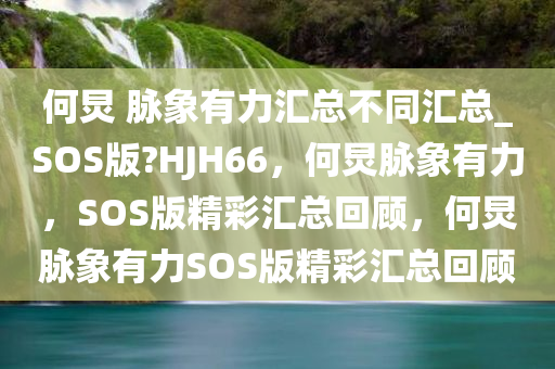 何炅 脉象有力汇总不同汇总_SOS版?HJH66，何炅脉象有力，SOS版精彩汇总回顾，何炅脉象有力SOS版精彩汇总回顾